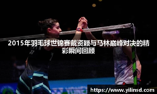 2015年羽毛球世锦赛戴资颖与马林巅峰对决的精彩瞬间回顾